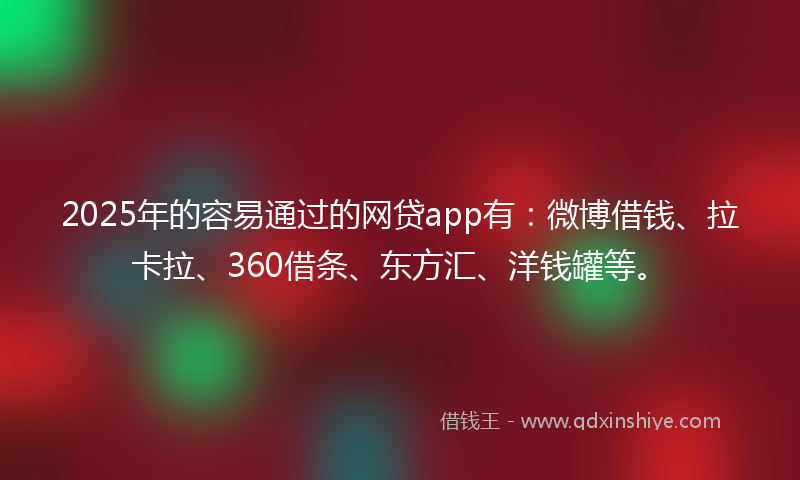 2025年的容易通过的网贷app有：微博借钱、拉卡拉、360借条、东方汇、洋钱罐等。
