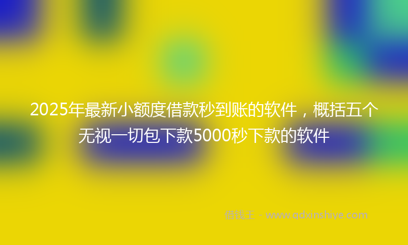 2025年最新小额度借款秒到账的软件，概括五个无视一切包下款5000秒下款的软件