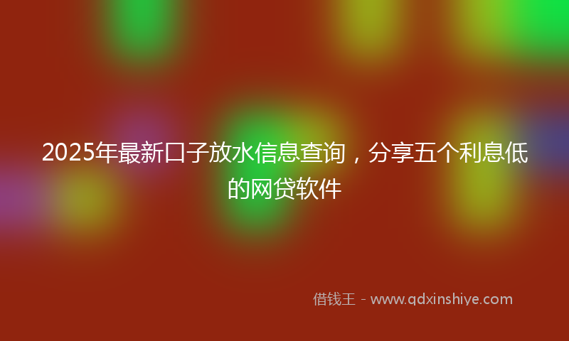 2025年最新口子放水信息查询，分享五个利息低的网贷软件