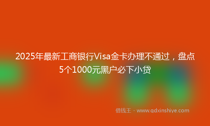 2025年最新工商银行Visa金卡办理不通过，盘点5个1000元黑户必下小贷