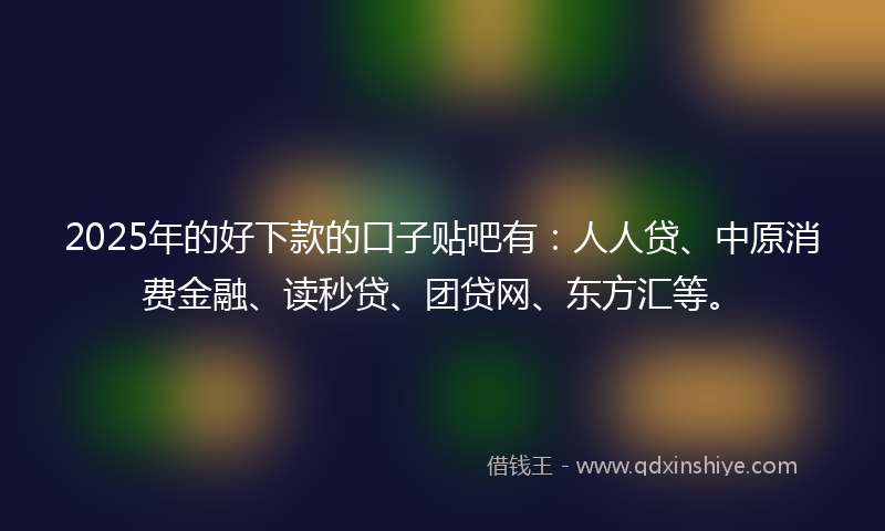 2025年的好下款的口子贴吧有：人人贷、中原消费金融、读秒贷、团贷网、东方汇等。