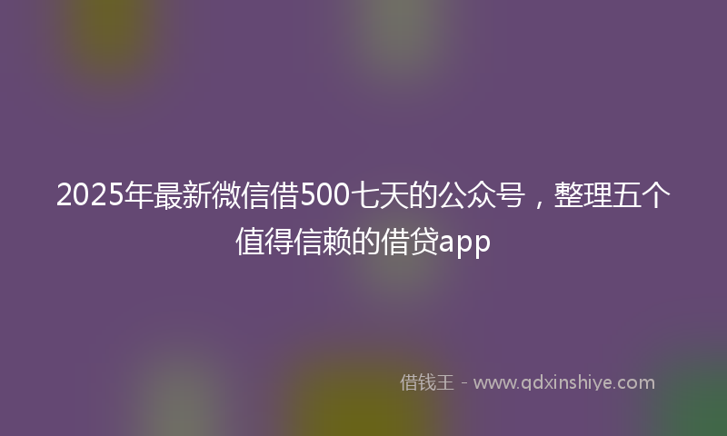 2025年最新微信借500七天的公众号，整理五个值得信赖的借贷app