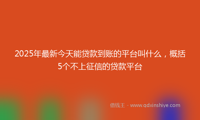 2025年最新今天能贷款到账的平台叫什么，概括5个不上征信的贷款平台