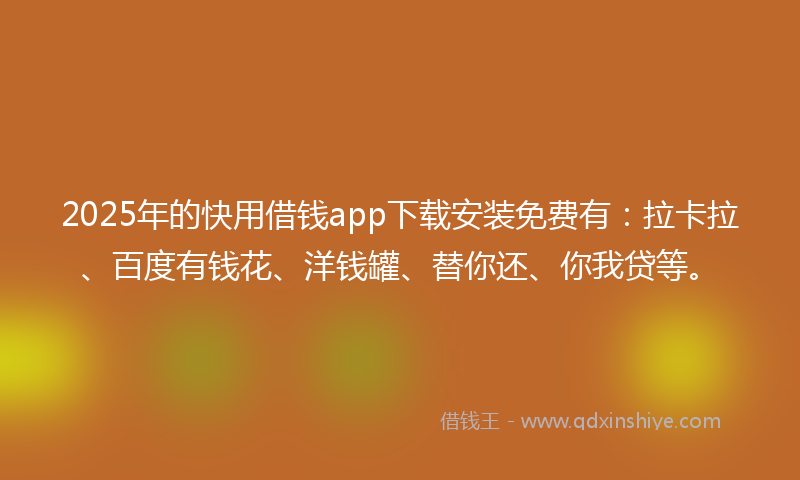 2025年的快用借钱app下载安装免费有：拉卡拉、百度有钱花、洋钱罐、替你还、你我贷等。