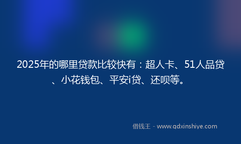 2025年的哪里贷款比较快有：超人卡、51人品贷、小花钱包、平安i贷、还呗等。
