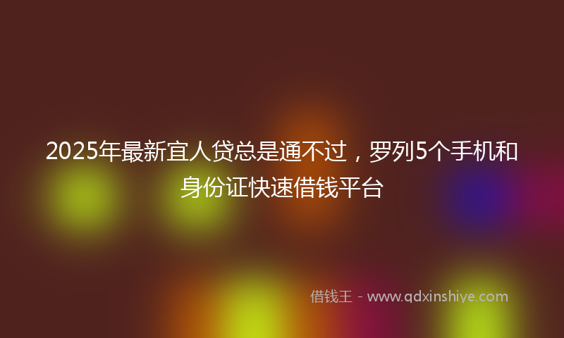 2025年最新宜人贷总是通不过，罗列5个手机和身份证快速借钱平台