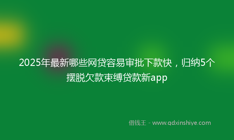 2025年最新哪些网贷容易审批下款快，归纳5个摆脱欠款束缚贷款新app