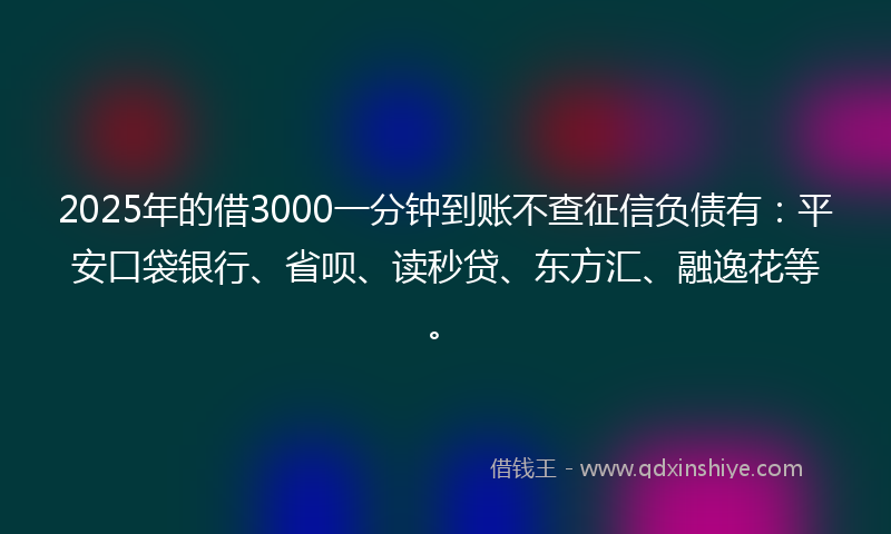 2025年的借3000一分钟到账不查征信负债有：平安口袋银行、省呗、读秒贷、东方汇、融逸花等。