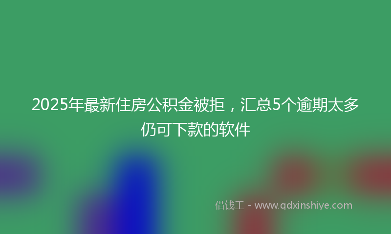 2025年最新住房公积金被拒，汇总5个逾期太多仍可下款的软件