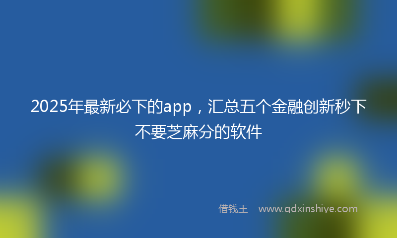 2025年最新必下的app，汇总五个金融创新秒下不要芝麻分的软件