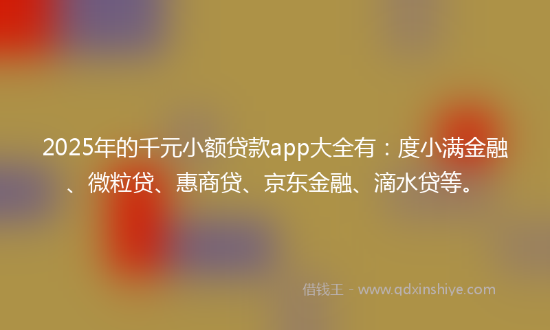 2025年的千元小额贷款app大全有：度小满金融、微粒贷、惠商贷、京东金融、滴水贷等。