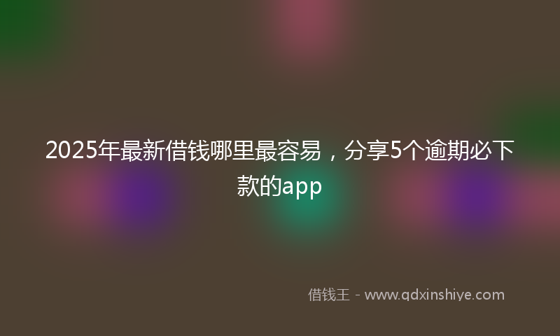 2025年最新借钱哪里最容易，分享5个逾期必下款的app