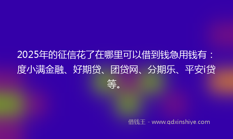 2025年的征信花了在哪里可以借到钱急用钱有：度小满金融、好期贷、团贷网、分期乐、平安i贷等。