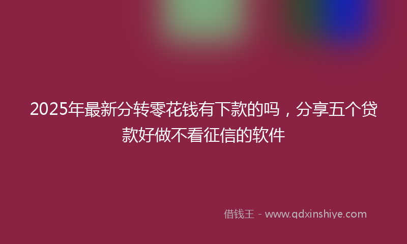 2025年最新分转零花钱有下款的吗，分享五个贷款好做不看征信的软件