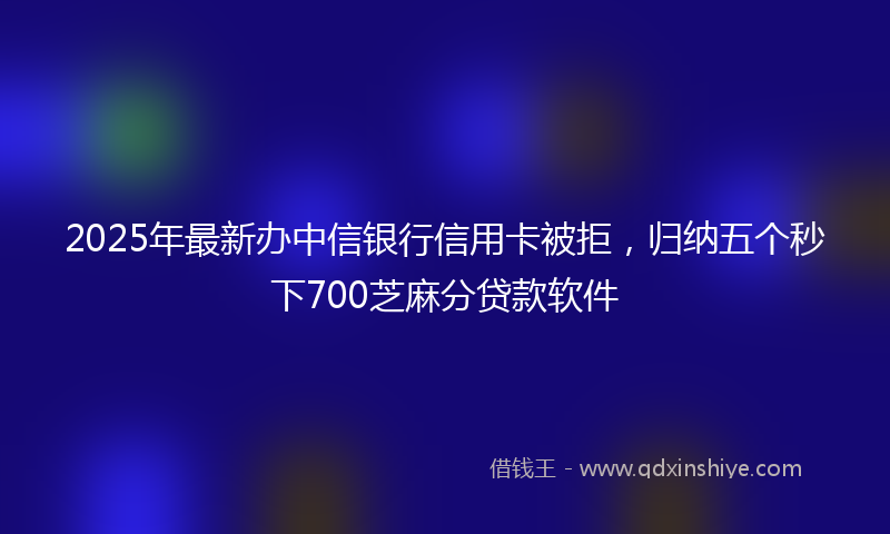 2025年最新办中信银行信用卡被拒，归纳五个秒下700芝麻分贷款软件
