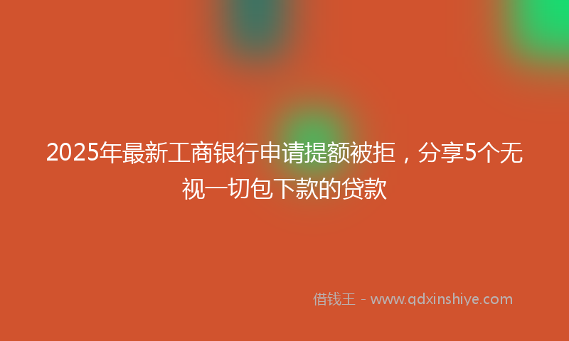 2025年最新工商银行申请提额被拒，分享5个无视一切包下款的贷款