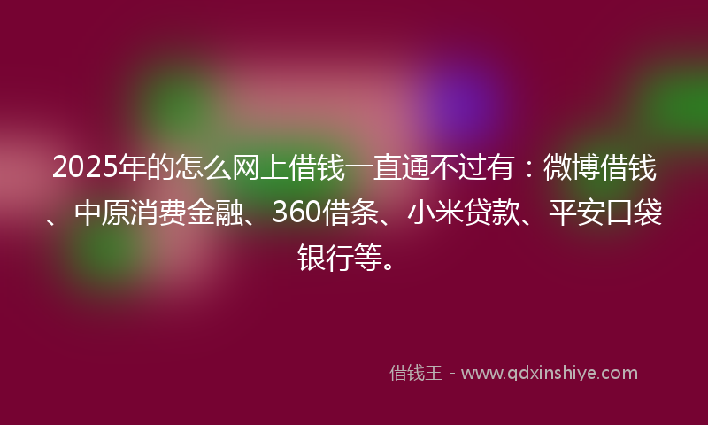 2025年的怎么网上借钱一直通不过有：微博借钱、中原消费金融、360借条、小米贷款、平安口袋银行等。
