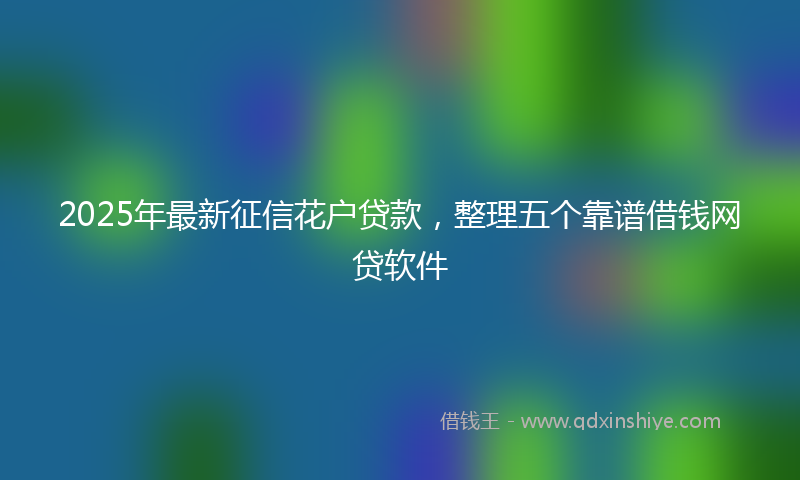 2025年最新征信花户贷款，整理五个靠谱借钱网贷软件