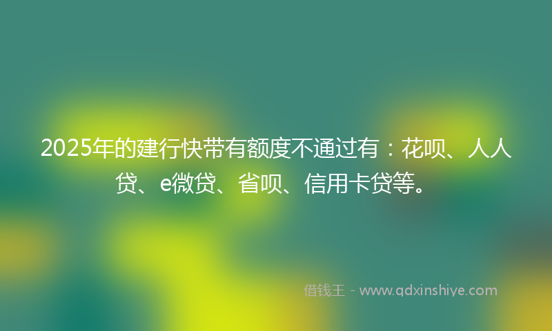 2025年的建行快带有额度不通过有：花呗、人人贷、e微贷、省呗、信用卡贷等。