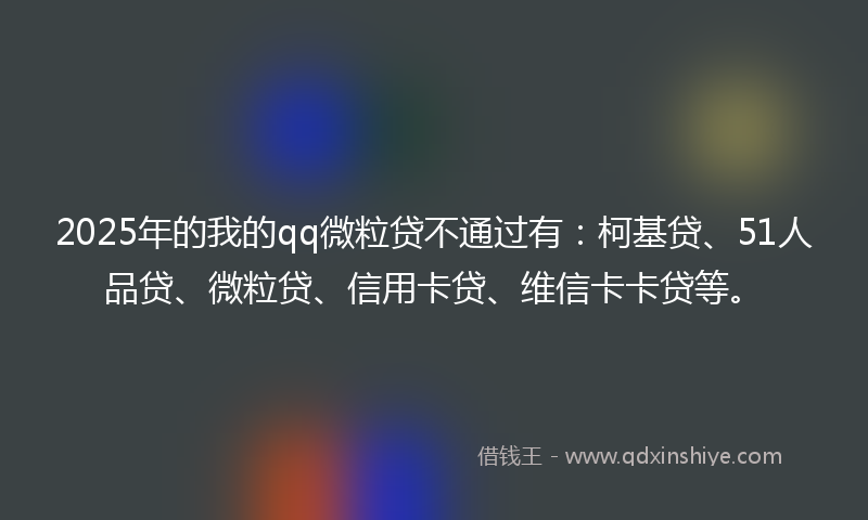 2025年的我的qq微粒贷不通过有：柯基贷、51人品贷、微粒贷、信用卡贷、维信卡卡贷等。