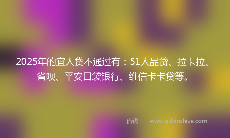 2025年的宜人贷不通过有：51人品贷、拉卡拉、省呗、平安口袋银行、维信卡卡贷等。