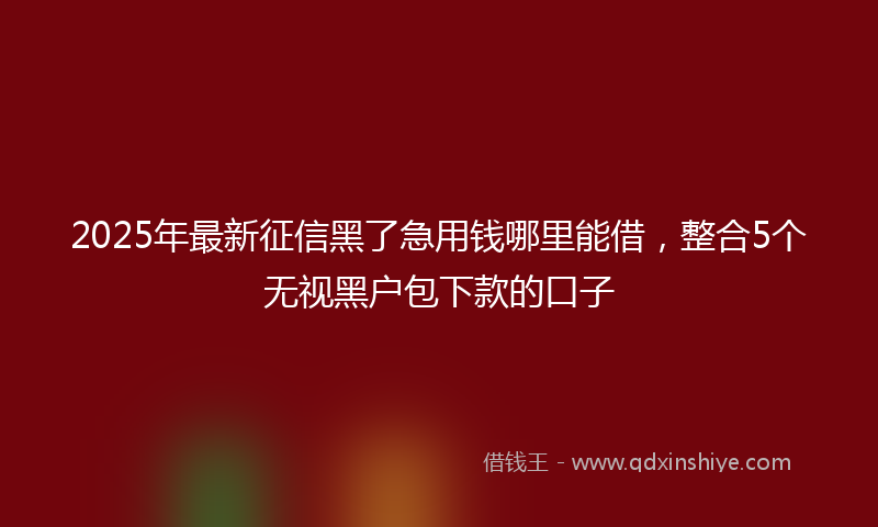 2025年最新征信黑了急用钱哪里能借，整合5个无视黑户包下款的口子