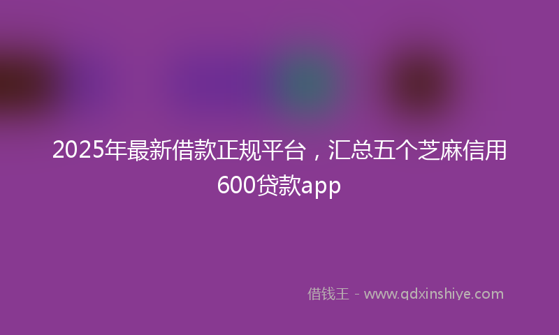 2025年最新借款正规平台，汇总五个芝麻信用600贷款app