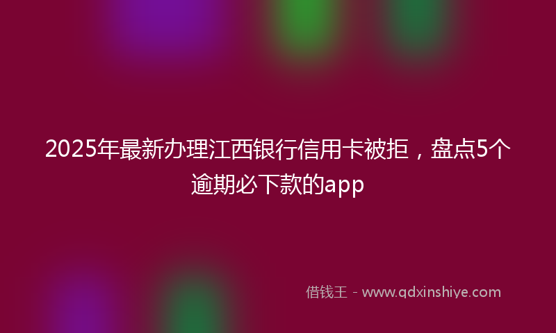 2025年最新办理江西银行信用卡被拒，盘点5个逾期必下款的app