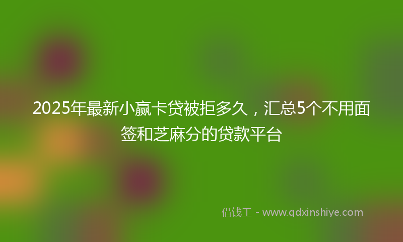 2025年最新小赢卡贷被拒多久，汇总5个不用面签和芝麻分的贷款平台