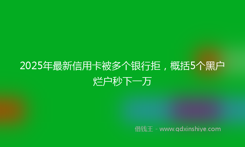 2025年最新信用卡被多个银行拒，概括5个黑户烂户秒下一万