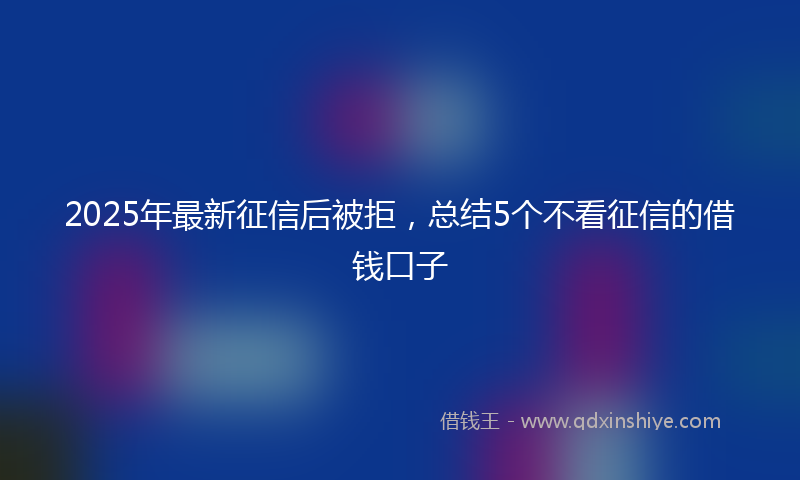 2025年最新征信后被拒，总结5个不看征信的借钱口子