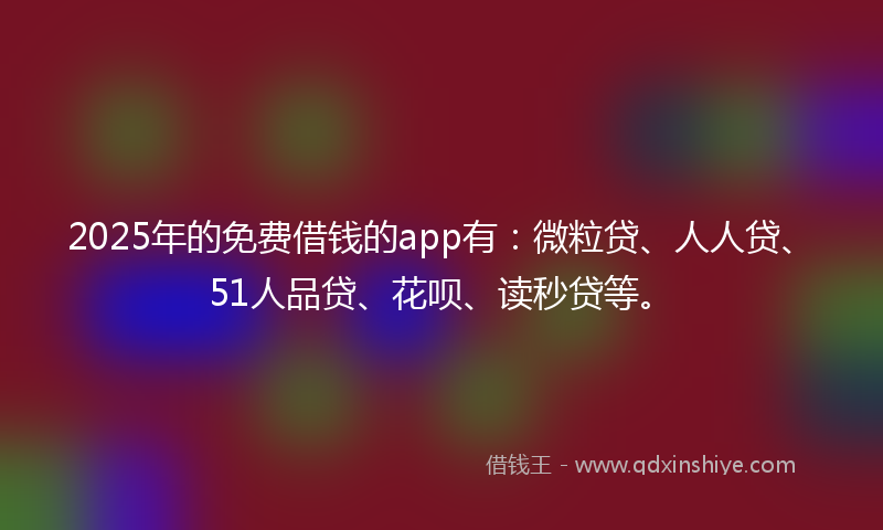 2025年的免费借钱的app有：微粒贷、人人贷、51人品贷、花呗、读秒贷等。