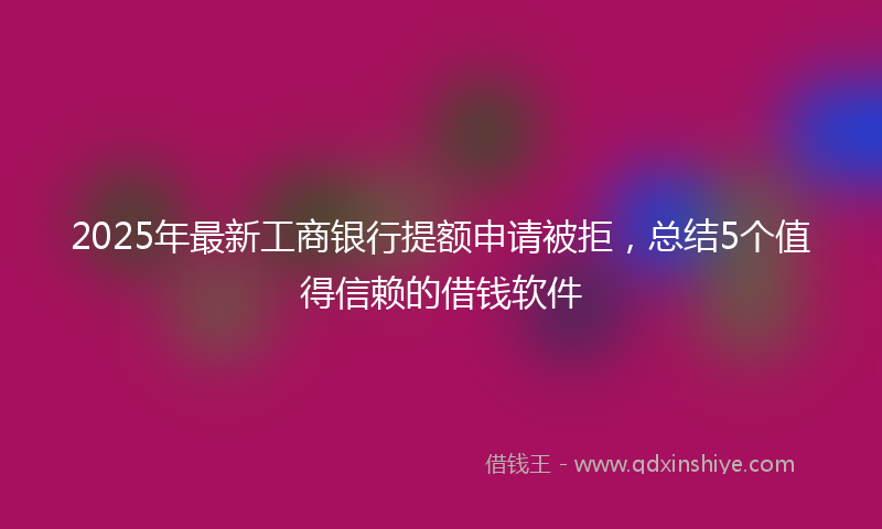 2025年最新工商银行提额申请被拒，总结5个值得信赖的借钱软件