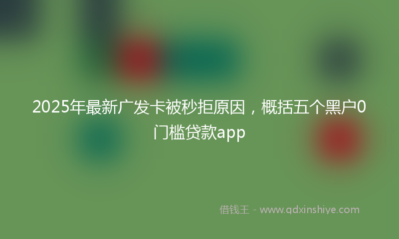 2025年最新广发卡被秒拒原因，概括五个黑户0门槛贷款app