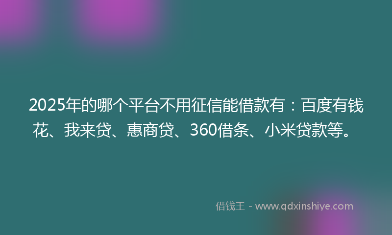 2025年的哪个平台不用征信能借款有：百度有钱花、我来贷、惠商贷、360借条、小米贷款等。