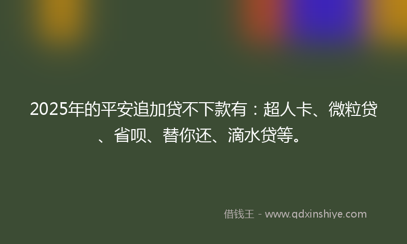 2025年的平安追加贷不下款有：超人卡、微粒贷、省呗、替你还、滴水贷等。