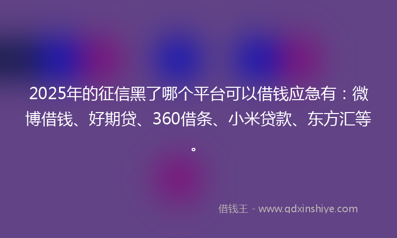 2025年的征信黑了哪个平台可以借钱应急有：微博借钱、好期贷、360借条、小米贷款、东方汇等。