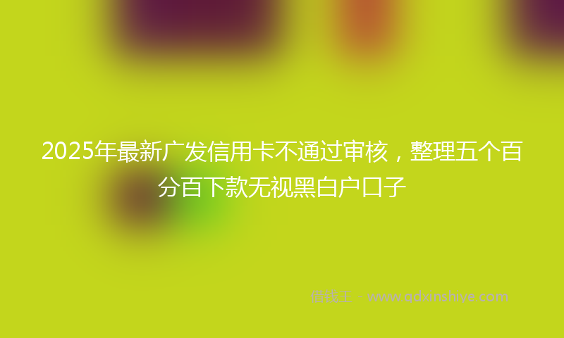 2025年最新广发信用卡不通过审核，整理五个百分百下款无视黑白户口子