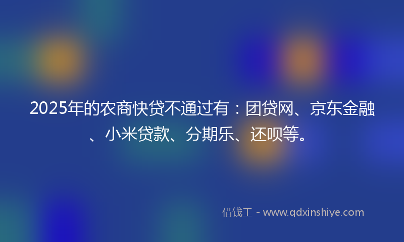2025年的农商快贷不通过有：团贷网、京东金融、小米贷款、分期乐、还呗等。