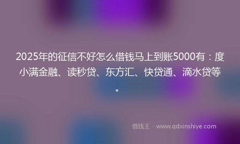 2025年的征信不好怎么借钱马上到账5000有：度小满金融、读秒贷、东方汇、快贷通、滴水贷等。