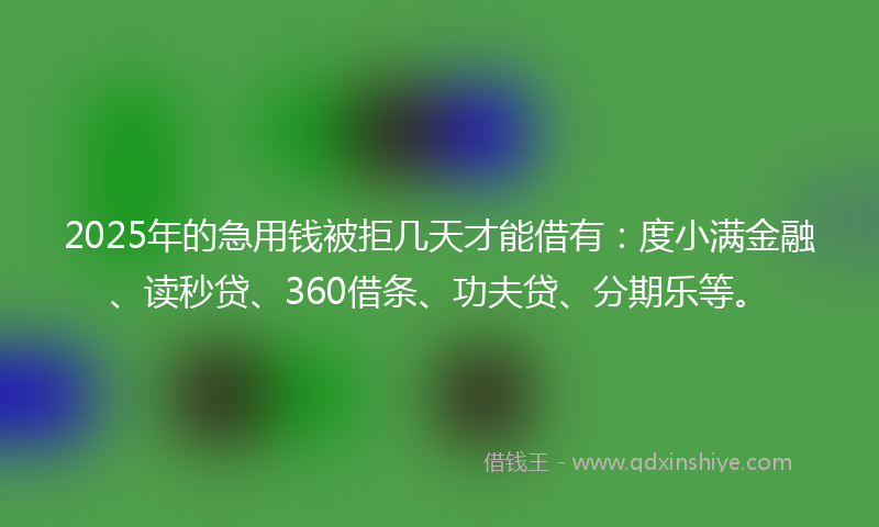 2025年的急用钱被拒几天才能借有：度小满金融、读秒贷、360借条、功夫贷、分期乐等。