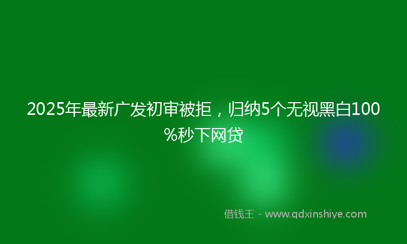 2025年最新广发初审被拒，归纳5个无视黑白100%秒下网贷