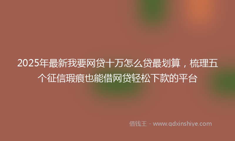 2025年最新我要网贷十万怎么贷最划算，梳理五个征信瑕疵也能借网贷轻松下款的平台
