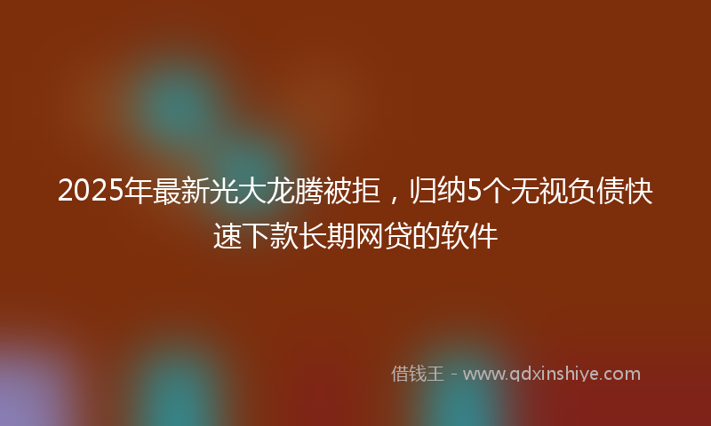2025年最新光大龙腾被拒，归纳5个无视负债快速下款长期网贷的软件