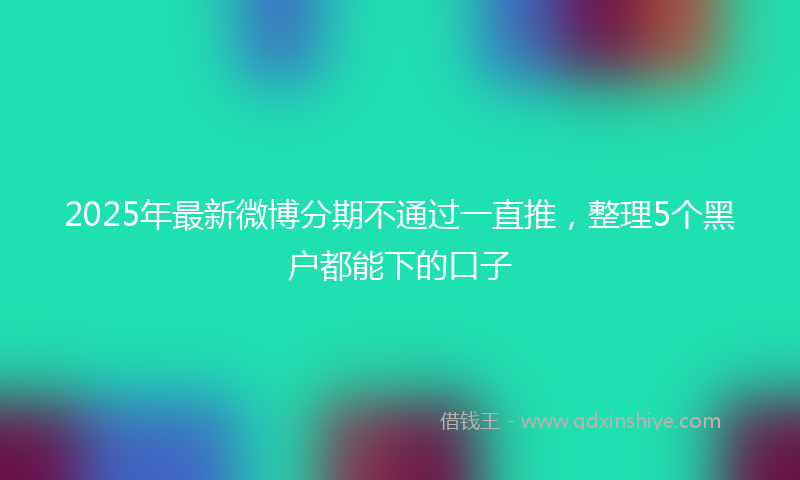 2025年最新微博分期不通过一直推，整理5个黑户都能下的口子