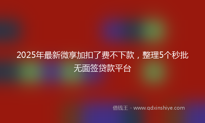 2025年最新微享加扣了费不下款，整理5个秒批无面签贷款平台