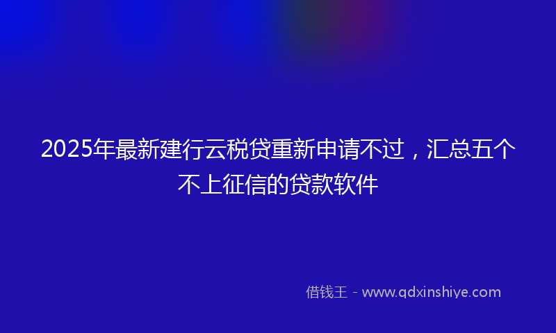 2025年最新建行云税贷重新申请不过，汇总五个不上征信的贷款软件