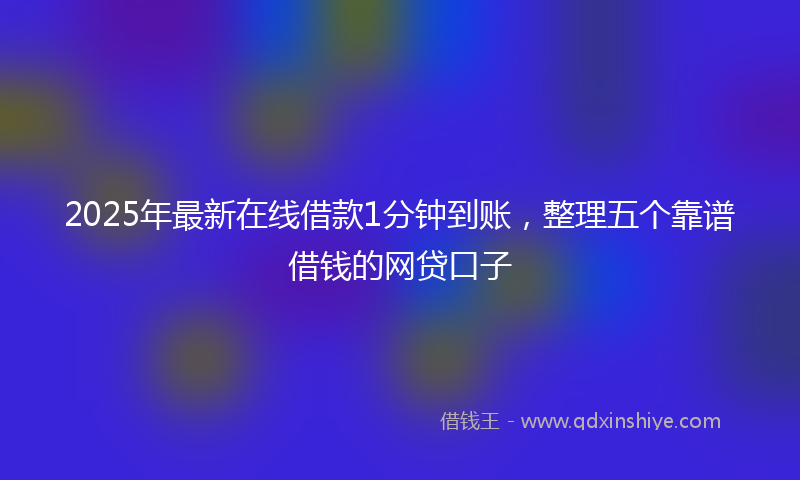 2025年最新在线借款1分钟到账，整理五个靠谱借钱的网贷口子