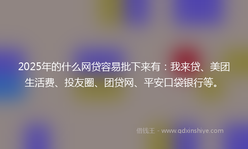 2025年的什么网贷容易批下来有：我来贷、美团生活费、投友圈、团贷网、平安口袋银行等。