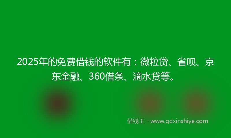 2025年的免费借钱的软件有：微粒贷、省呗、京东金融、360借条、滴水贷等。
